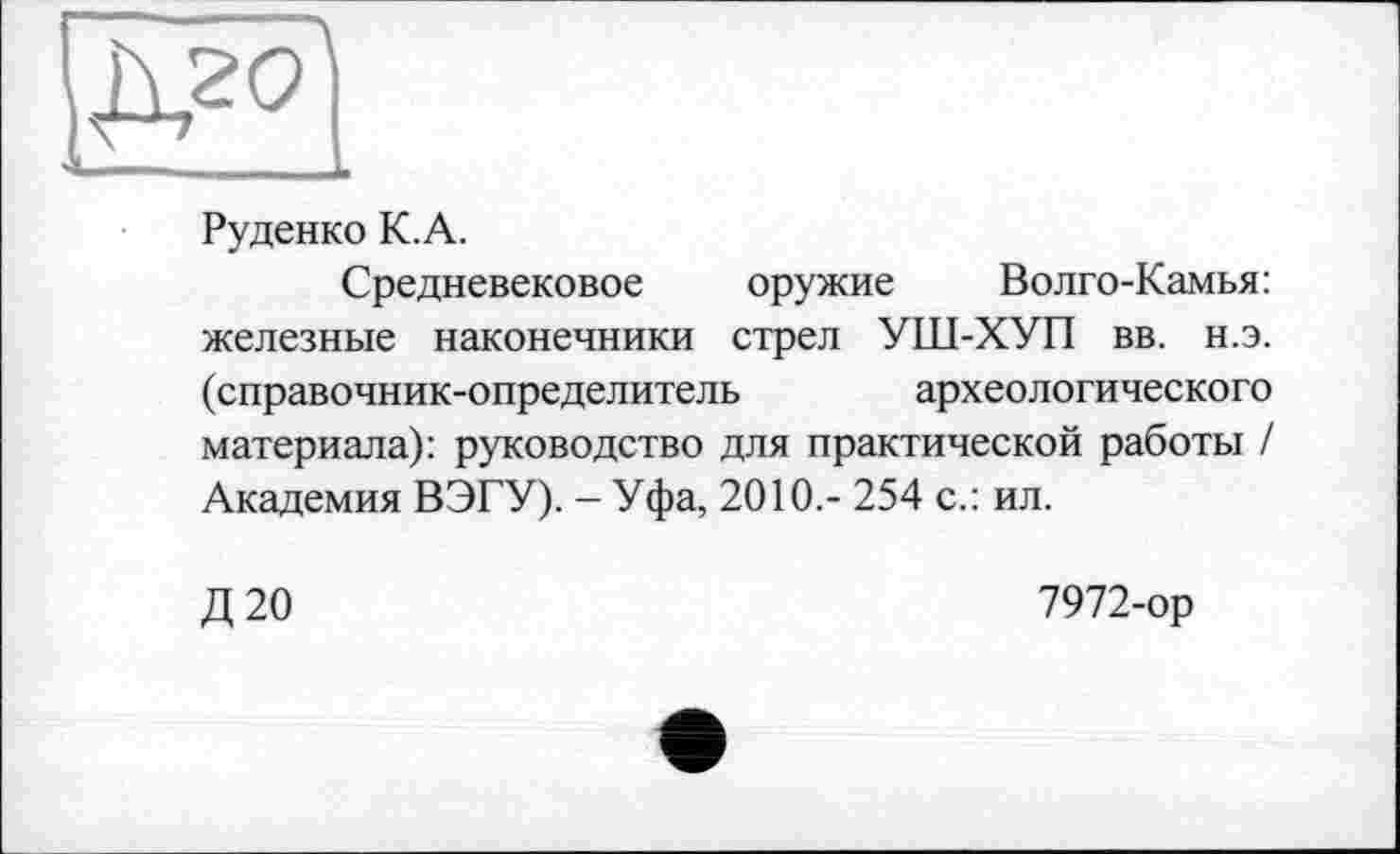 ﻿Руденко К. А.
Средневековое оружие Волго-Камья: железные наконечники стрел УШ-ХУП вв. н.э. (справочник-определитель	археологического
материала): руководство для практической работы / Академия ВЭГУ). - Уфа, 2010,- 254 с.: ил.
Д20
7972-ор